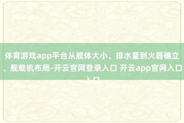 体育游戏app平台从舰体大小、排水量到火器确立、舰载机布局-开云官网登录入口 开云app官网入口