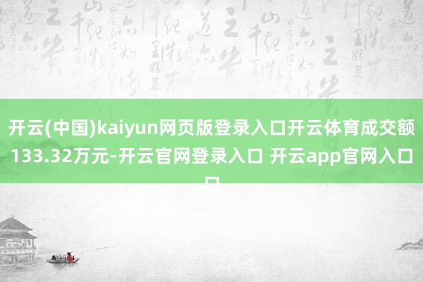 开云(中国)kaiyun网页版登录入口开云体育成交额133.32万元-开云官网登录入口 开云app官网入口