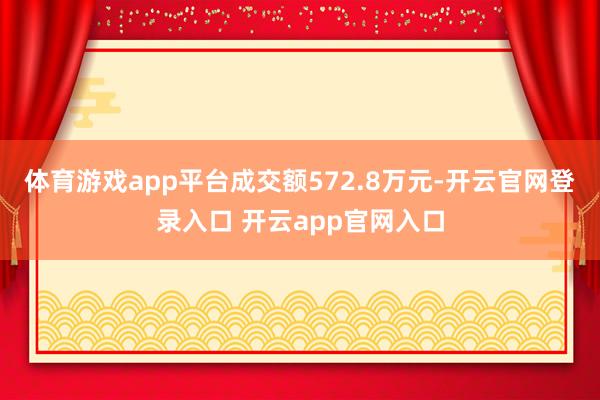 体育游戏app平台成交额572.8万元-开云官网登录入口 开云app官网入口