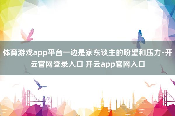 体育游戏app平台一边是家东谈主的盼望和压力-开云官网登录入口 开云app官网入口