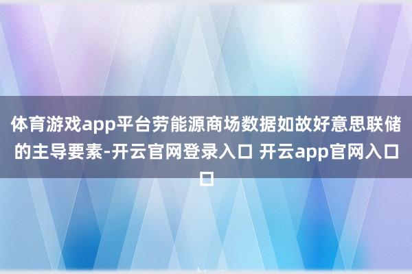 体育游戏app平台劳能源商场数据如故好意思联储的主导要素-开云官网登录入口 开云app官网入口