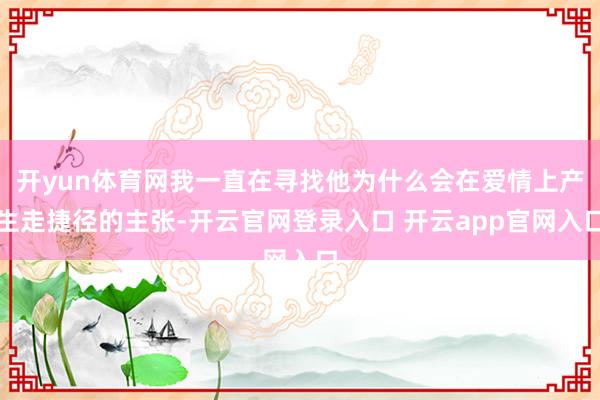 开yun体育网我一直在寻找他为什么会在爱情上产生走捷径的主张-开云官网登录入口 开云app官网入口