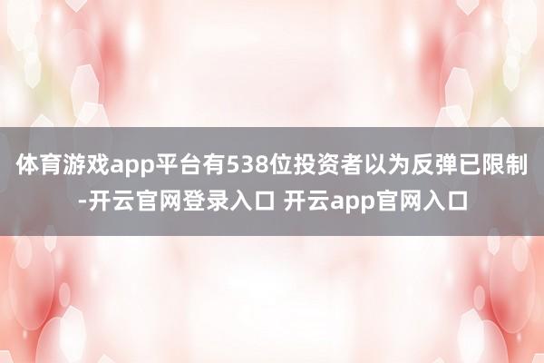 体育游戏app平台有538位投资者以为反弹已限制-开云官网登录入口 开云app官网入口