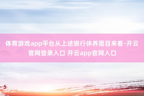 体育游戏app平台　　从上述银行休养面目来看-开云官网登录入口 开云app官网入口