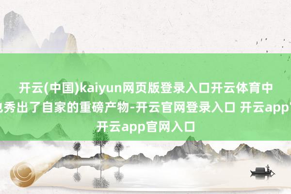 开云(中国)kaiyun网页版登录入口开云体育中国车企也秀出了自家的重磅产物-开云官网登录入口 开云app官网入口