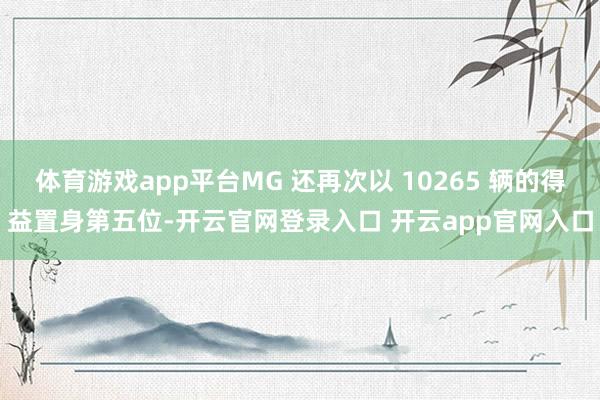 体育游戏app平台MG 还再次以 10265 辆的得益置身第五位-开云官网登录入口 开云app官网入口