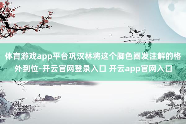 体育游戏app平台巩汉林将这个脚色阐发注解的格外到位-开云官网登录入口 开云app官网入口