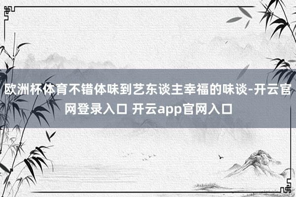 欧洲杯体育不错体味到艺东谈主幸福的味谈-开云官网登录入口 开云app官网入口