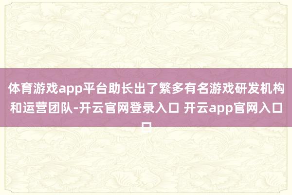 体育游戏app平台助长出了繁多有名游戏研发机构和运营团队-开云官网登录入口 开云app官网入口