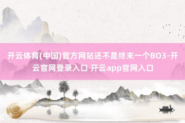 开云体育(中国)官方网站还不是终末一个BO3-开云官网登录入口 开云app官网入口