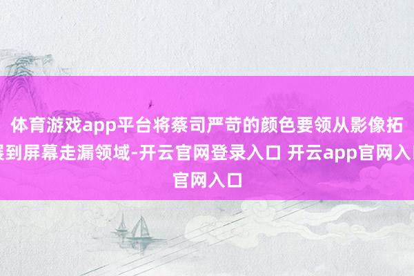 体育游戏app平台将蔡司严苛的颜色要领从影像拓展到屏幕走漏领域-开云官网登录入口 开云app官网入口