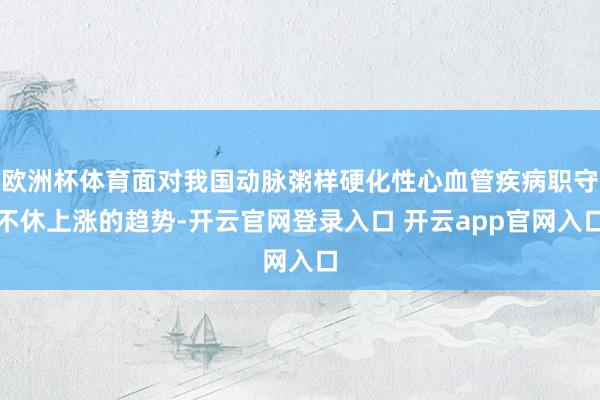 欧洲杯体育面对我国动脉粥样硬化性心血管疾病职守不休上涨的趋势-开云官网登录入口 开云app官网入口