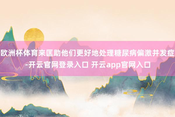 欧洲杯体育来匡助他们更好地处理糖尿病偏激并发症-开云官网登录入口 开云app官网入口