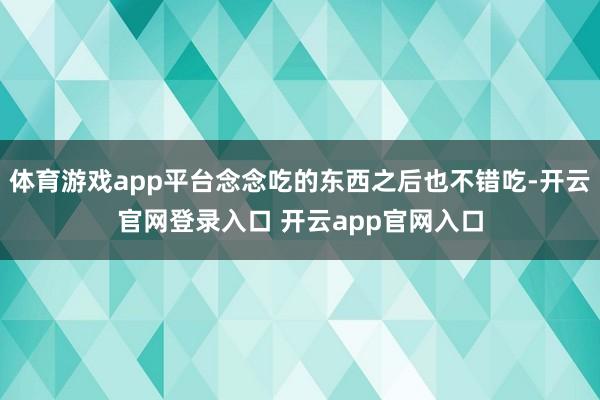 体育游戏app平台念念吃的东西之后也不错吃-开云官网登录入口 开云app官网入口