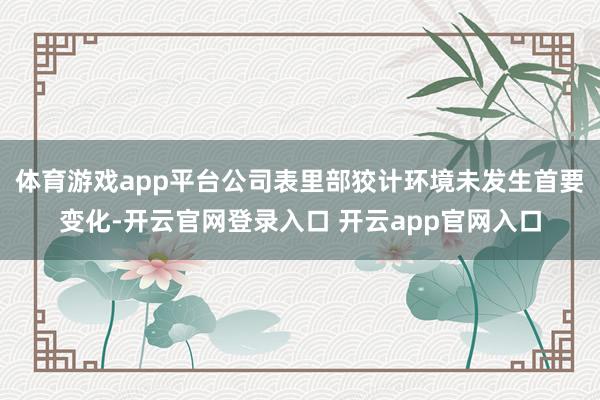 体育游戏app平台公司表里部狡计环境未发生首要变化-开云官网登录入口 开云app官网入口