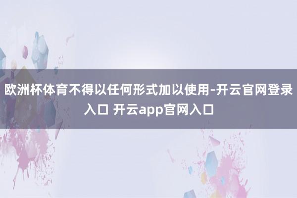 欧洲杯体育不得以任何形式加以使用-开云官网登录入口 开云app官网入口