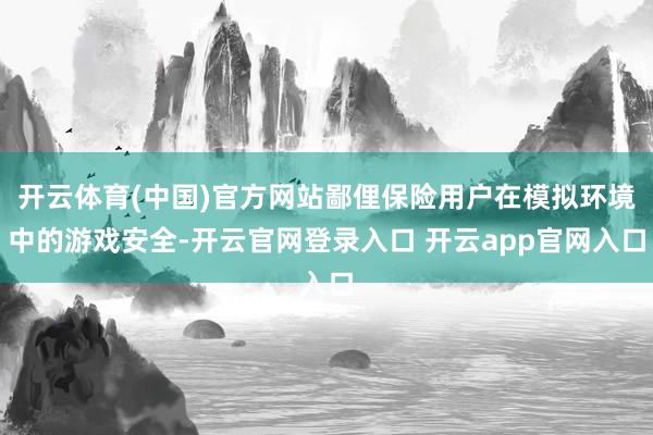 开云体育(中国)官方网站鄙俚保险用户在模拟环境中的游戏安全-开云官网登录入口 开云app官网入口