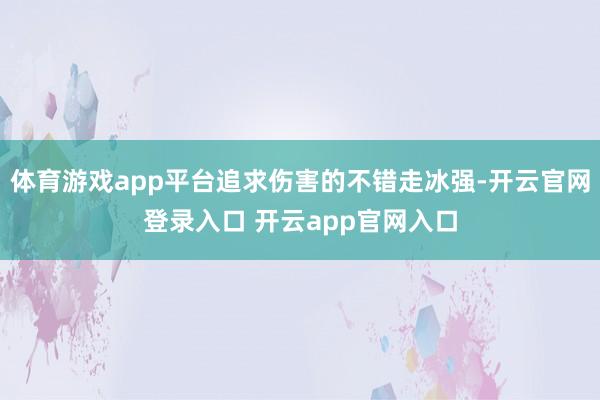 体育游戏app平台追求伤害的不错走冰强-开云官网登录入口 开云app官网入口