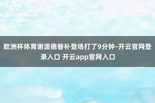 欧洲杯体育谢泼德替补登场打了9分钟-开云官网登录入口 开云app官网入口