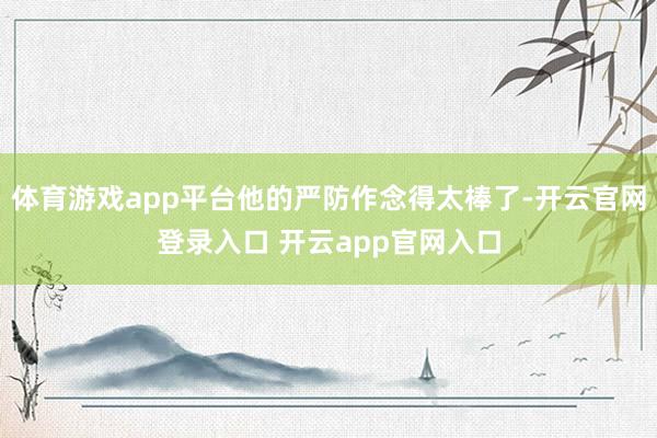 体育游戏app平台他的严防作念得太棒了-开云官网登录入口 开云app官网入口