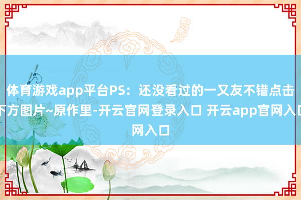 体育游戏app平台PS：还没看过的一又友不错点击下方图片~原作里-开云官网登录入口 开云app官网入口