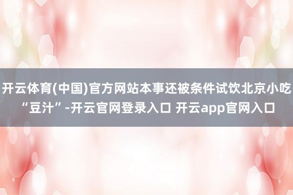 开云体育(中国)官方网站本事还被条件试饮北京小吃“豆汁”-开云官网登录入口 开云app官网入口