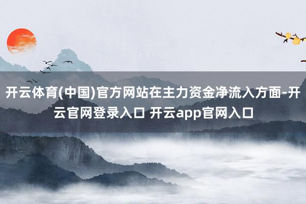 开云体育(中国)官方网站在主力资金净流入方面-开云官网登录入口 开云app官网入口