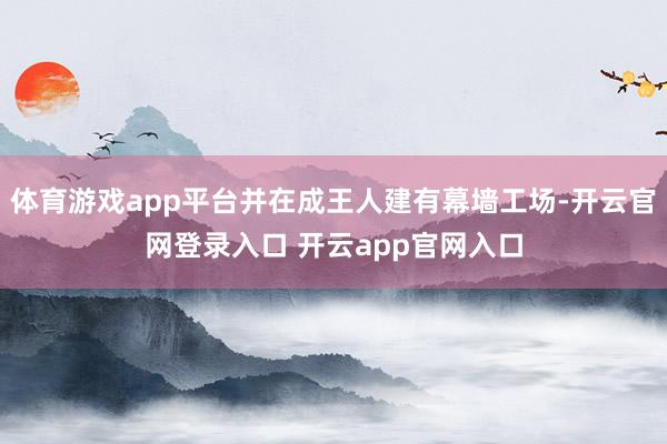 体育游戏app平台并在成王人建有幕墙工场-开云官网登录入口 开云app官网入口