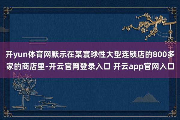 开yun体育网默示在某寰球性大型连锁店的800多家的商店里-开云官网登录入口 开云app官网入口