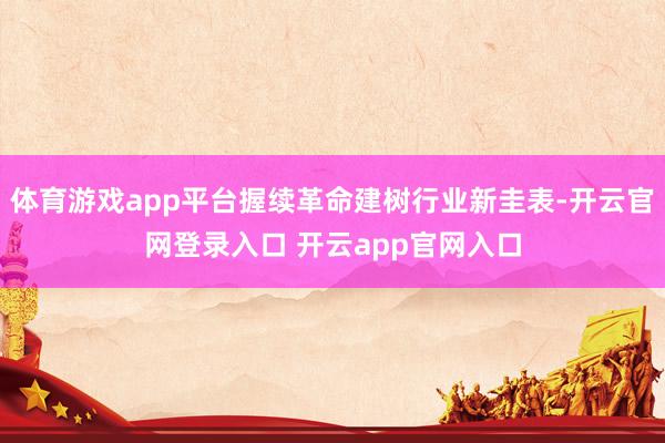 体育游戏app平台握续革命建树行业新圭表-开云官网登录入口 开云app官网入口