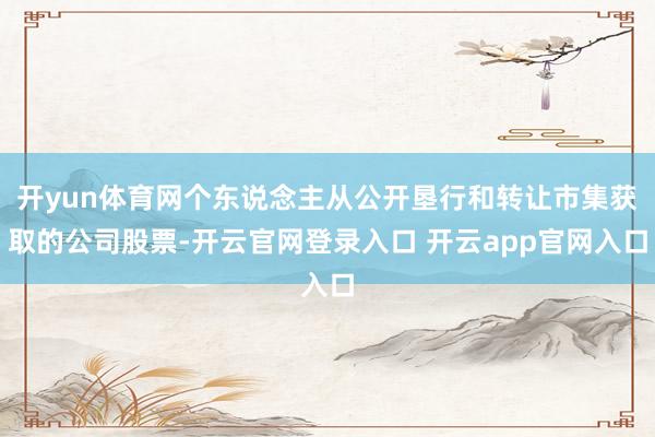 开yun体育网个东说念主从公开垦行和转让市集获取的公司股票-开云官网登录入口 开云app官网入口