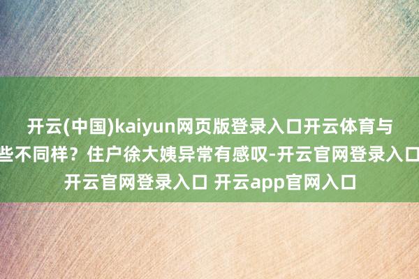 开云(中国)kaiyun网页版登录入口开云体育与其他医疗机构有哪些不同样？住户徐大姨异常有感叹-开云官网登录入口 开云app官网入口