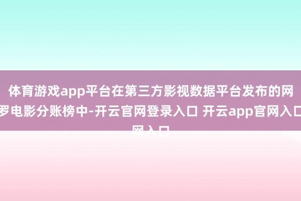 体育游戏app平台在第三方影视数据平台发布的网罗电影分账榜中-开云官网登录入口 开云app官网入口