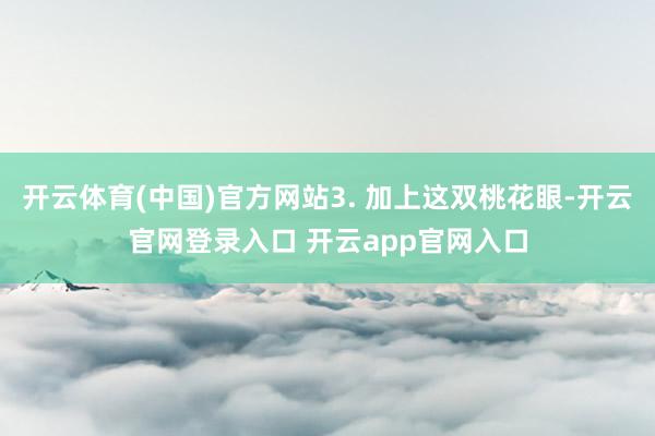 开云体育(中国)官方网站3. 加上这双桃花眼-开云官网登录入口 开云app官网入口