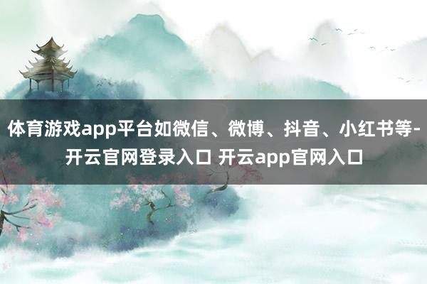 体育游戏app平台如微信、微博、抖音、小红书等-开云官网登录入口 开云app官网入口