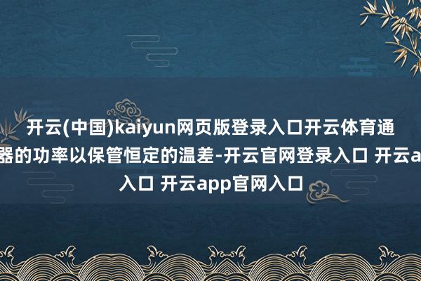 开云(中国)kaiyun网页版登录入口开云体育通过辅助加热器的功率以保管恒定的温差-开云官网登录入口 开云app官网入口