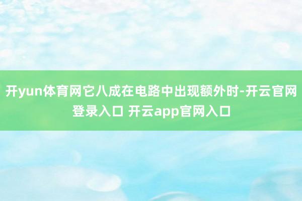 开yun体育网它八成在电路中出现额外时-开云官网登录入口 开云app官网入口