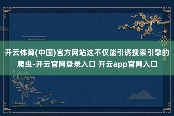 开云体育(中国)官方网站这不仅能引诱搜索引擎的爬虫-开云官网登录入口 开云app官网入口