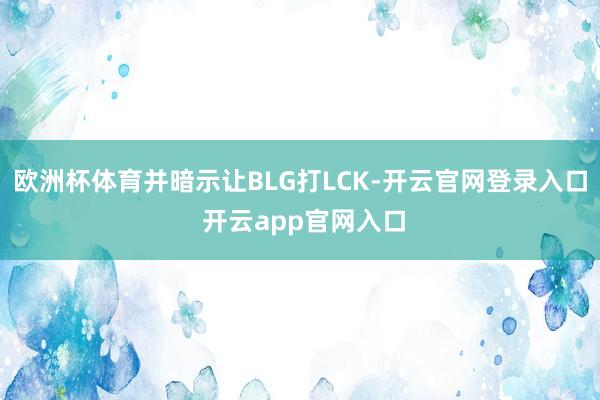 欧洲杯体育并暗示让BLG打LCK-开云官网登录入口 开云app官网入口