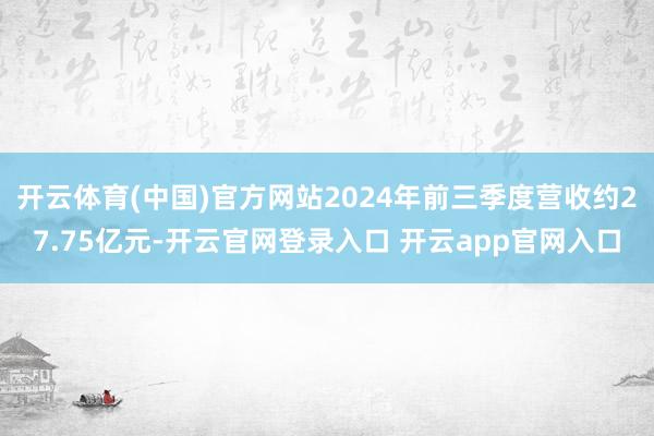 开云体育(中国)官方网站2024年前三季度营收约27.75亿元-开云官网登录入口 开云app官网入口