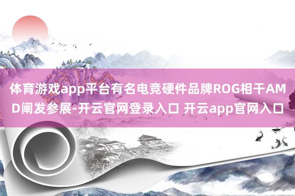 体育游戏app平台有名电竞硬件品牌ROG相干AMD阐发参展-开云官网登录入口 开云app官网入口