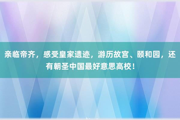 亲临帝齐，感受皇家遗迹，游历故宫、颐和园，还有朝圣中国最好意思高校！