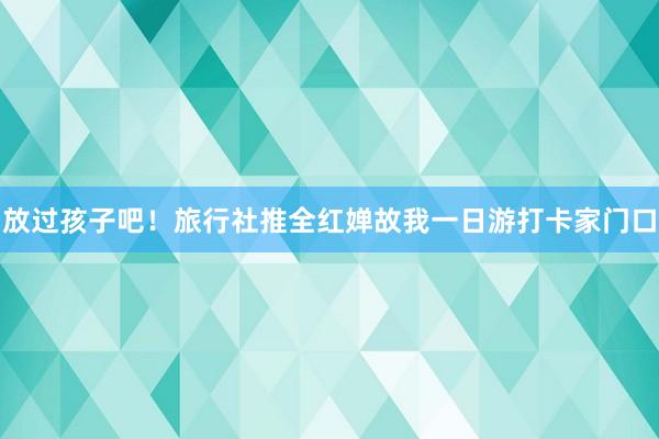 放过孩子吧！旅行社推全红婵故我一日游打卡家门口