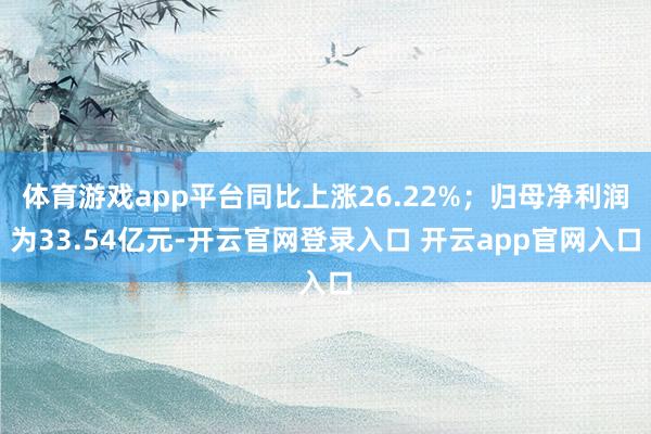 体育游戏app平台同比上涨26.22%；归母净利润为33.54亿元-开云官网登录入口 开云app官网入口