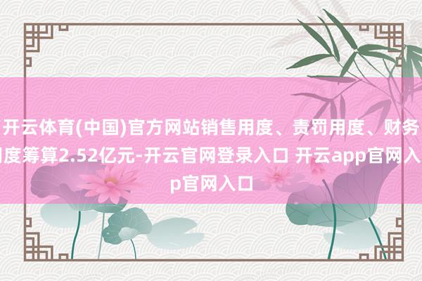 开云体育(中国)官方网站销售用度、责罚用度、财务用度筹算2.52亿元-开云官网登录入口 开云app官网入口