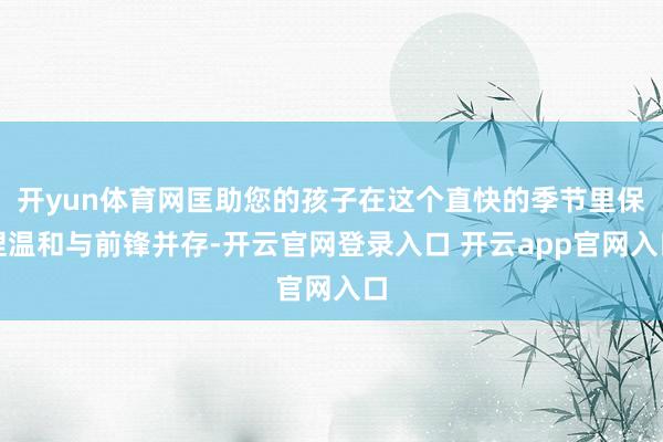 开yun体育网匡助您的孩子在这个直快的季节里保捏温和与前锋并存-开云官网登录入口 开云app官网入口