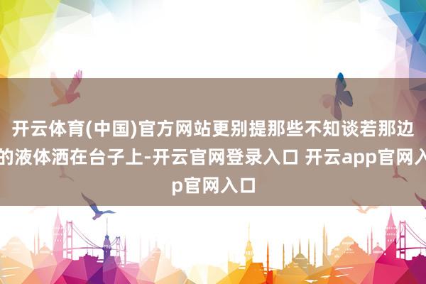 开云体育(中国)官方网站更别提那些不知谈若那边理的液体洒在台子上-开云官网登录入口 开云app官网入口