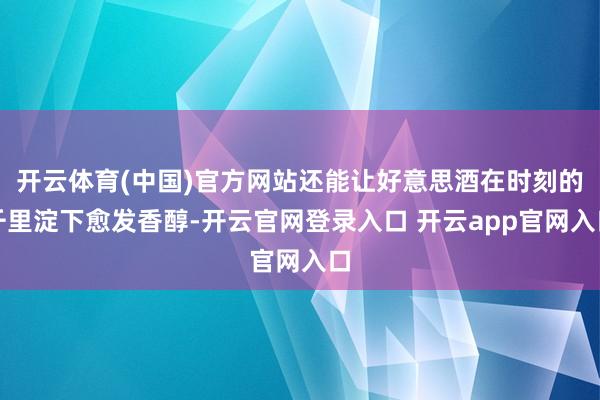 开云体育(中国)官方网站还能让好意思酒在时刻的千里淀下愈发香醇-开云官网登录入口 开云app官网入口