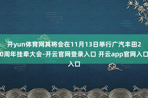 开yun体育网其将会在11月13日举行广汽丰田20周年挂牵大会-开云官网登录入口 开云app官网入口