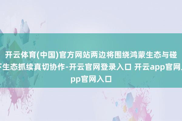 开云体育(中国)官方网站两边将围绕鸿蒙生态与碰一下生态抓续真切协作-开云官网登录入口 开云app官网入口